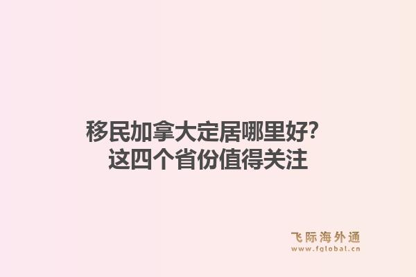 移民加拿大定居哪里好？这四个省份值得关注