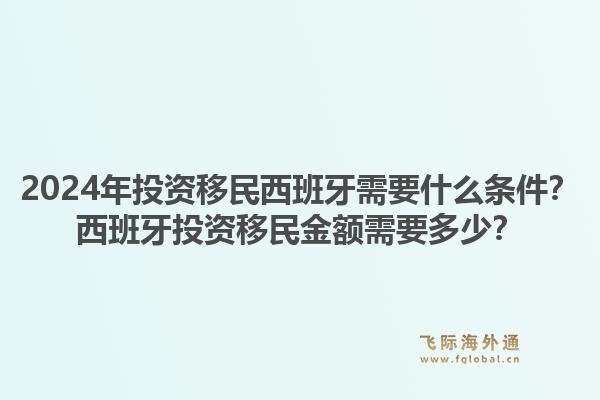 2024年投资移民西班牙需要什么条件？西班牙投资移民金额需要多少？