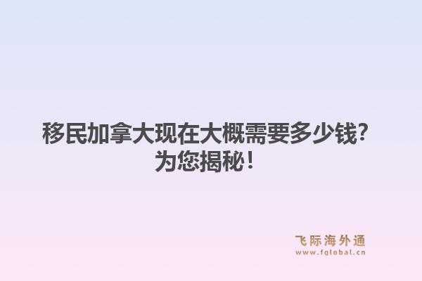 移民加拿大现在大概需要多少钱？为您揭秘！
