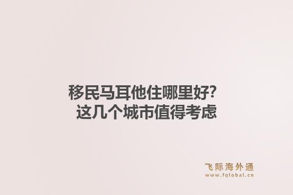 移民马耳他住哪里好？这几个城市值得考虑