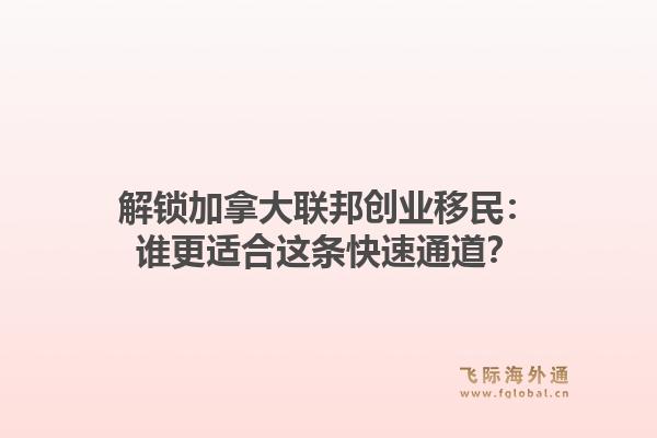 解锁加拿大联邦创业移民：谁更适合这条快速通道？