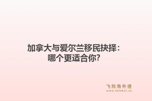 加拿大与爱尔兰移民抉择：哪个更适合你？