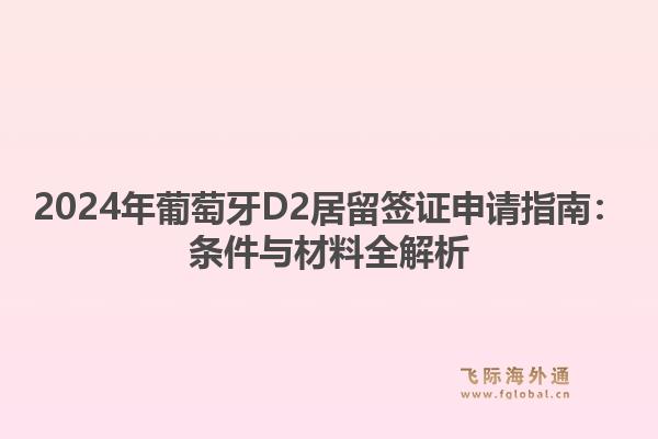 2024年葡萄牙D2居留签证申请指南：条件与材料全解析
