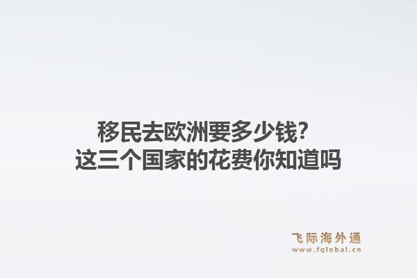 移民去欧洲要多少钱？这三个国家的花费你知道吗1.jpg