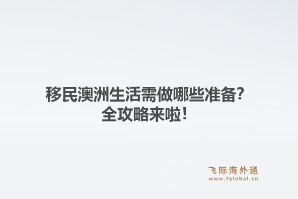移民澳洲生活需做哪些准备？全攻略来啦！