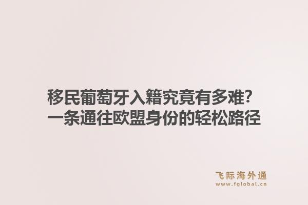 移民葡萄牙入籍究竟有多难？一条通往欧盟身份的轻松路径