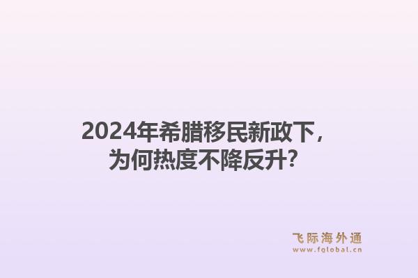 2024年希腊移民新政下，为何热度不降反升？