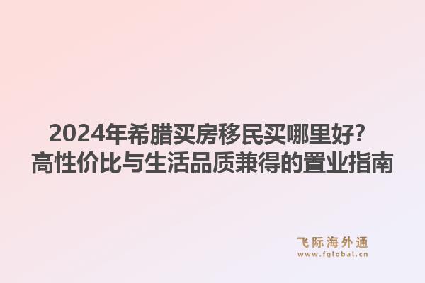 2024年希腊买房移民买哪里好？高性价比与生活品质兼得的置业指南1.jpg