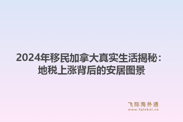 2024年移民加拿大真实生活揭秘：地税上涨背后的安居图景