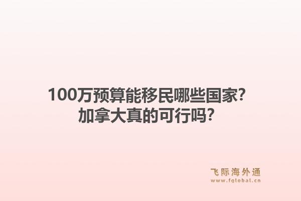 100万预算能移民哪些国家？加拿大真的可行吗？