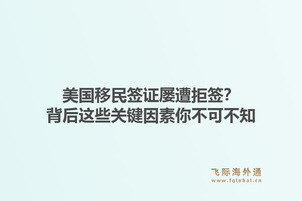 美国移民签证屡遭拒签？背后这些关键因素你不可不知