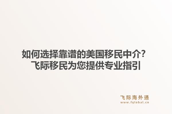 如何选择靠谱的美国移民中介？飞际移民为您提供专业指引
