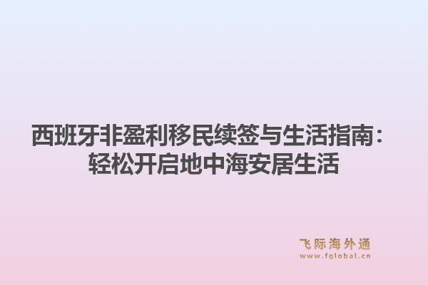 西班牙非盈利移民续签与生活指南：轻松开启地中海安居生活