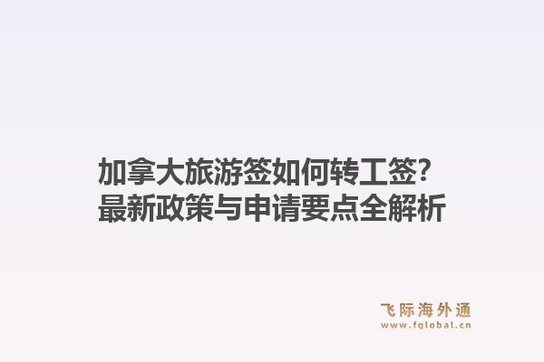 加拿大旅游签如何转工签？最新政策与申请要点全解析