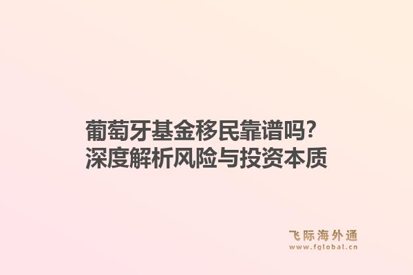 葡萄牙基金移民靠谱吗？深度解析风险与投资本质