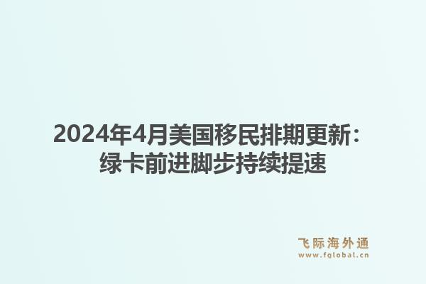 2024年4月美国移民排期更新:绿卡前进脚步持续提速1.jpg