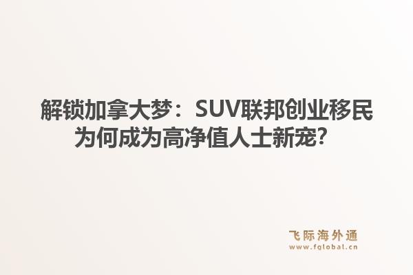 解锁加拿大梦：SUV联邦创业移民为何成为高净值人士新宠？