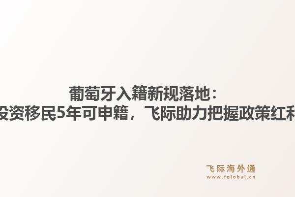 葡萄牙入籍新规落地：投资移民5年可申籍，飞际助力把握政策红利1.jpg