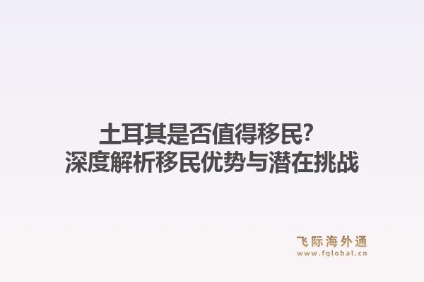 土耳其是否值得移民？深度解析移民优势与潜在挑战