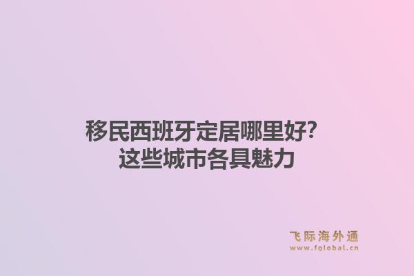 移民西班牙定居哪里好？这些城市各具魅力
