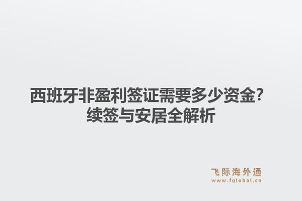 西班牙非盈利签证需要多少资金？续签与安居全解析