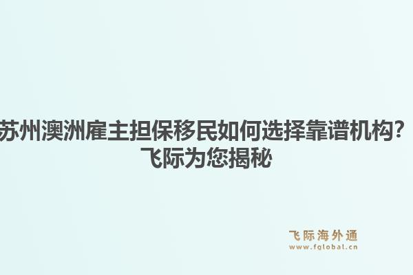苏州澳洲雇主担保移民如何选择靠谱机构？飞际为您揭秘