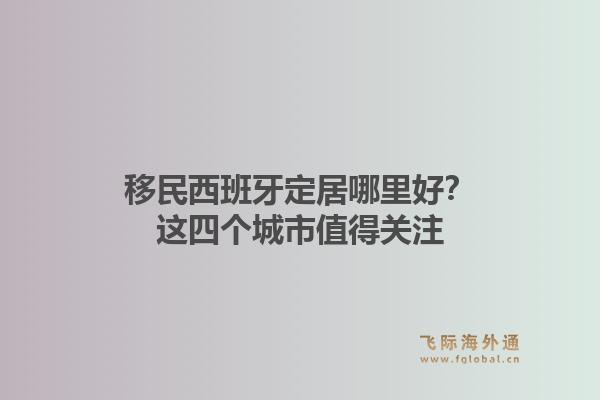 移民西班牙定居哪里好？这四个城市值得关注