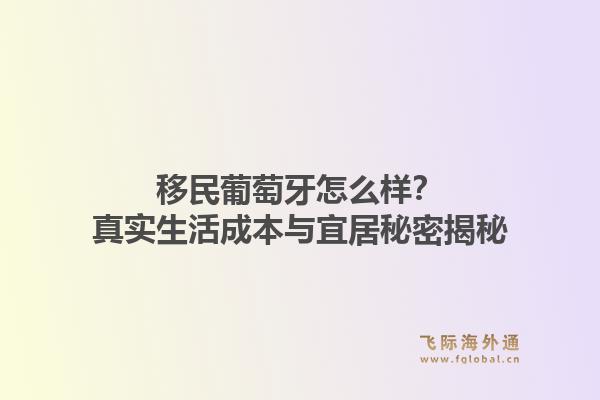 移民葡萄牙怎么样？真实生活成本与宜居秘密揭秘