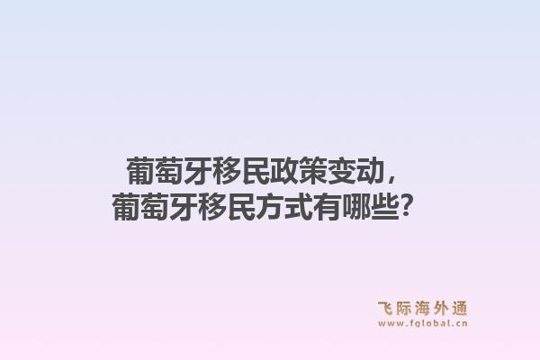 葡萄牙移民政策变动，葡萄牙移民方式有哪些？