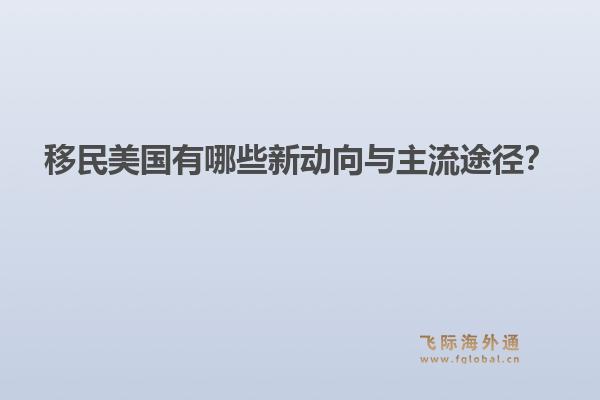 移民美国有哪些新动向与主流途径?1.jpg