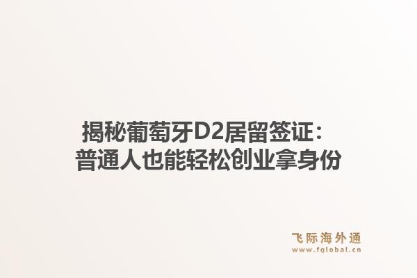 揭秘葡萄牙D2居留签证:普通人也能轻松创业拿身份1.jpg