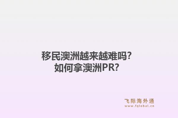 移民澳洲越来越难吗？如何拿澳洲PR？1.jpg