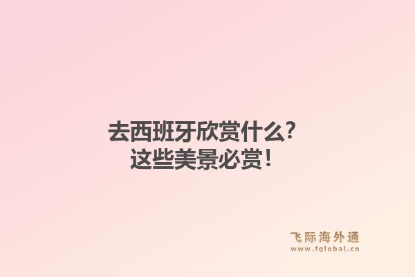 去西班牙欣赏什么？这些美景必赏！