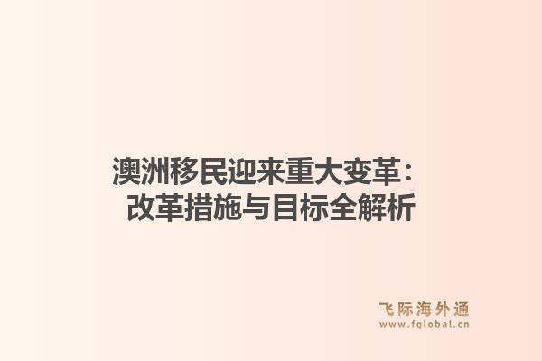 澳洲移民迎来重大变革：改革措施与目标全解析