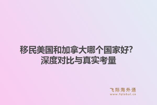 移民美国和加拿大哪个国家好？深度对比与真实考量