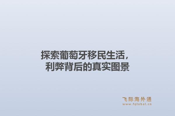 探索葡萄牙移民生活，利弊背后的真实图景