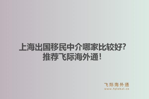 上海出国移民中介哪家比较好?推荐飞际海外通!1.jpg