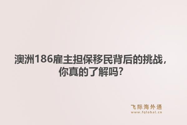 澳洲186雇主担保移民背后的挑战,你真的了解吗?1.jpg