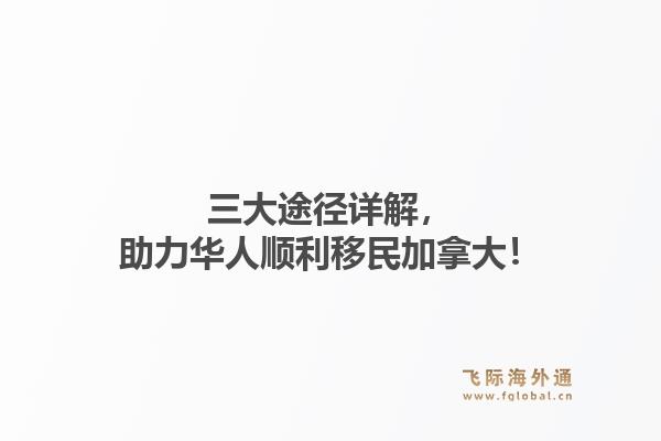 三大途径详解，助力华人顺利移民加拿大！