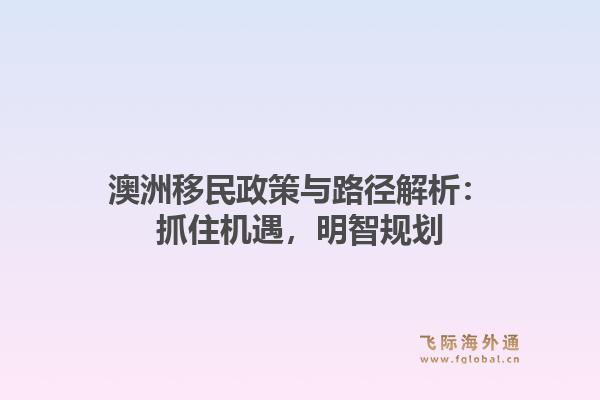 澳洲移民政策与路径解析：抓住机遇，明智规划