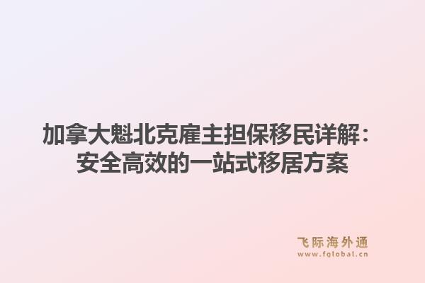 加拿大魁北克雇主担保移民详解：安全高效的一站式移居方案