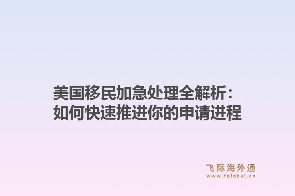 美国移民加急处理全解析:如何快速推进你的申请进程1.jpg