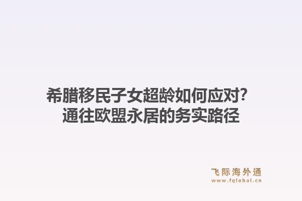 希腊移民子女超龄如何应对？通往欧盟永居的务实路径