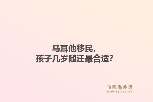 马耳他移民，孩子几岁随迁最合适？