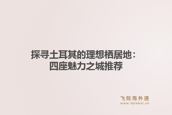 探寻土耳其的理想栖居地：四座魅力之城推荐