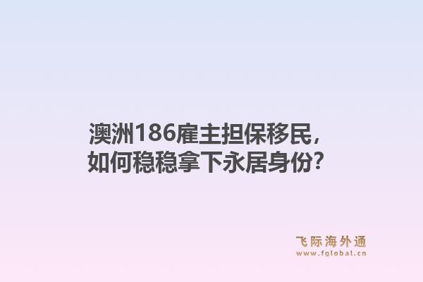 澳洲186雇主担保移民，如何稳稳拿下永居身份？