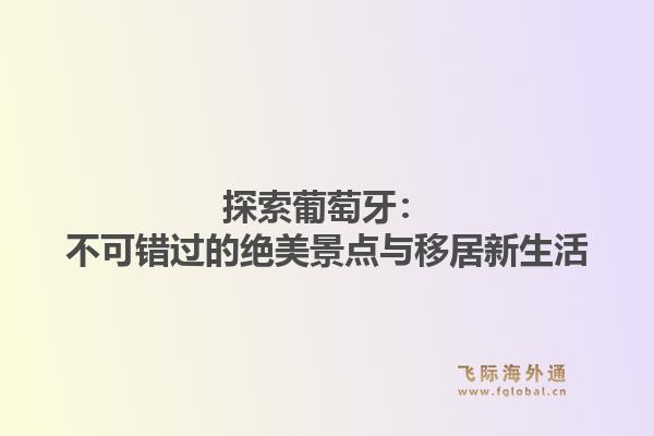 探索葡萄牙：不可错过的绝美景点与移居新生活