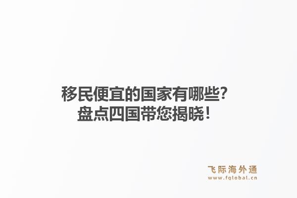 移民便宜的国家有哪些?盘点四国带您揭晓!1.jpg