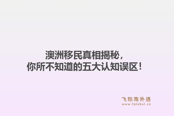 澳洲移民真相揭秘，你所不知道的五大认知误区！
