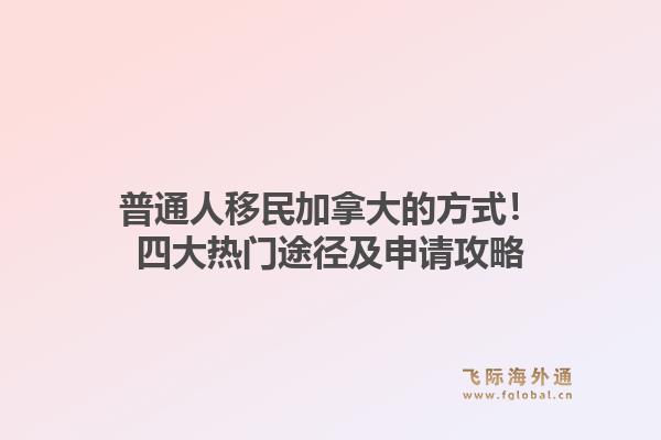 普通人移民加拿大的方式！四大热门途径及申请攻略
